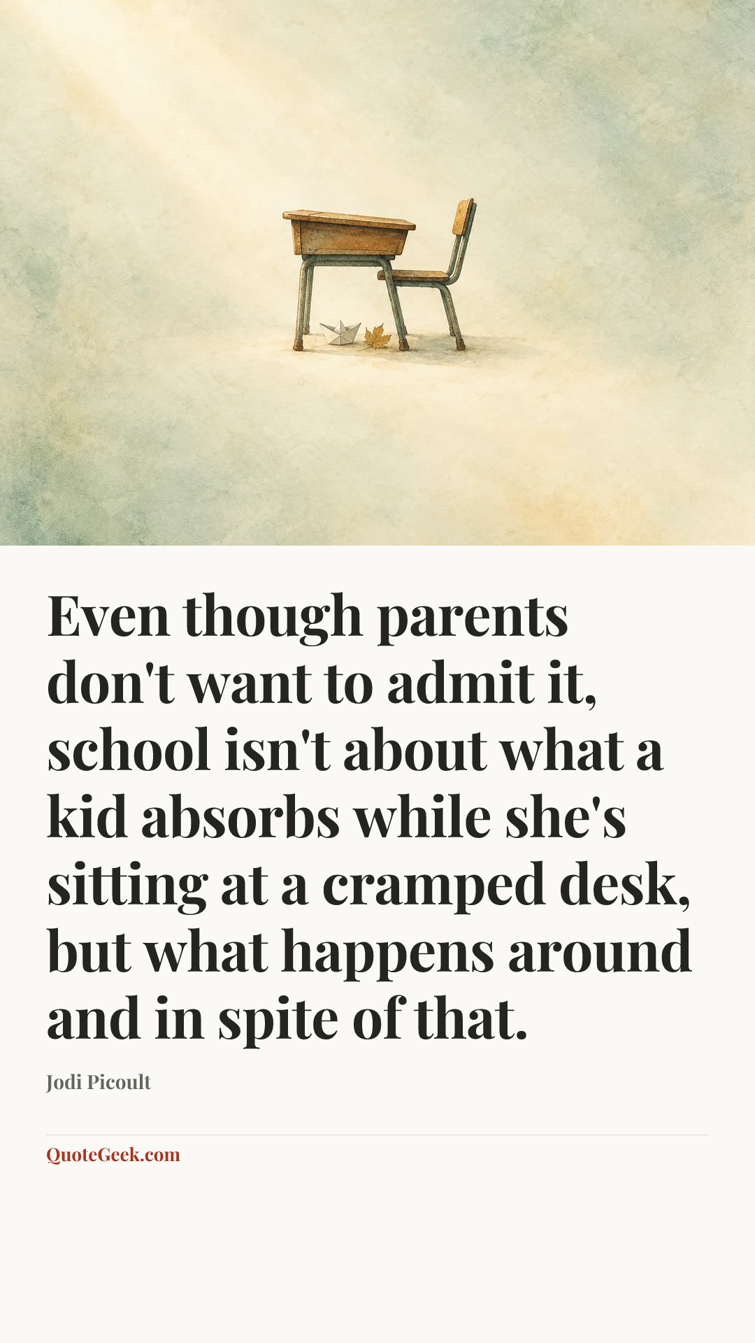 “Even though parents don't want to admit it, school isn't about what a kid absorbs while she's sitting at a cramped desk, but what happens around and in spite of that.” — Jodi Picoult. Illustrated QuoteGeek card.