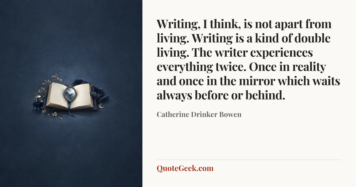 “Writing, I think, is not apart from living. Writing is a kind of double living. The writer experiences everything twice. Once in reality and once in the mirror which waits always before or behind.” — Catherine Drinker Bowen. Illustrated QuoteGeek card.