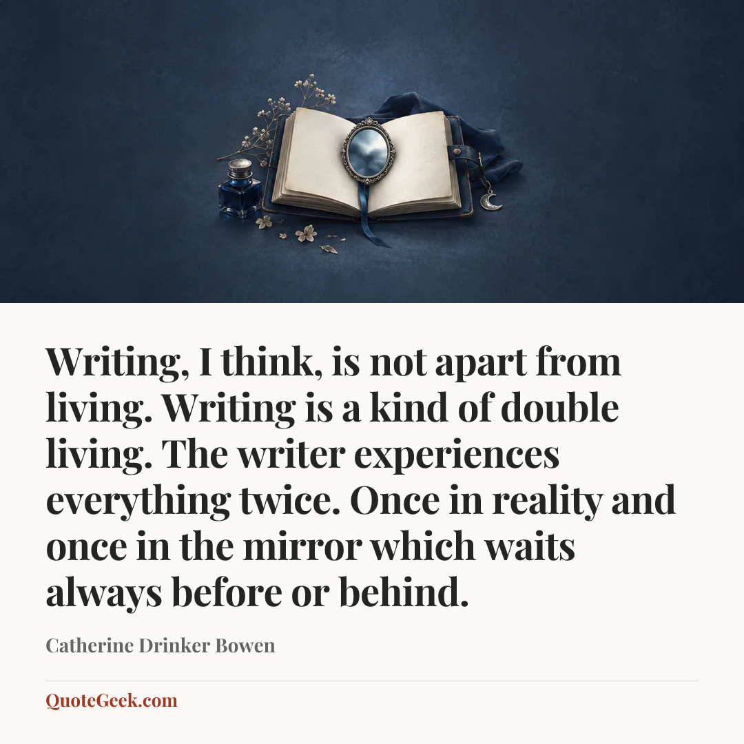 “Writing, I think, is not apart from living. Writing is a kind of double living. The writer experiences everything twice. Once in reality and once in the mirror which waits always before or behind.” — Catherine Drinker Bowen. Illustrated QuoteGeek card.