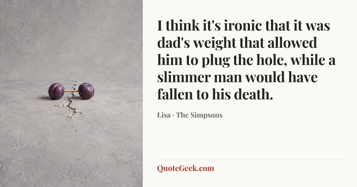 “I think it's ironic that it was dad's weight that allowed him to plug the hole, while a slimmer man would have fallen to his death.” — Lisa · The Simpsons. Illustrated QuoteGeek card.