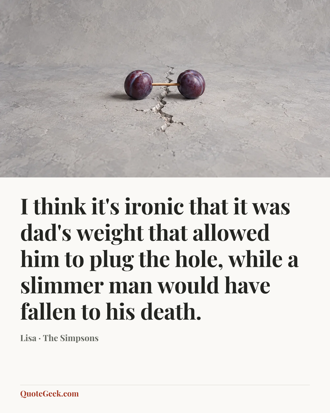 “I think it's ironic that it was dad's weight that allowed him to plug the hole, while a slimmer man would have fallen to his death.” — Lisa · The Simpsons. Illustrated QuoteGeek card.
