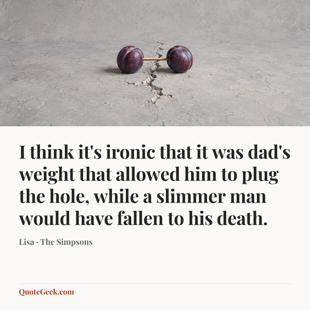 “I think it's ironic that it was dad's weight that allowed him to plug the hole, while a slimmer man would have fallen to his death.” — Lisa · The Simpsons. Illustrated QuoteGeek card.