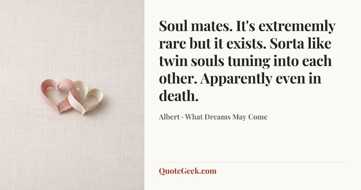 “Soul mates. It's extrememly rare but it exists. Sorta like twin souls tuning into each other. Apparently even in death.” — Albert · What Dreams May Come. Illustrated QuoteGeek card.