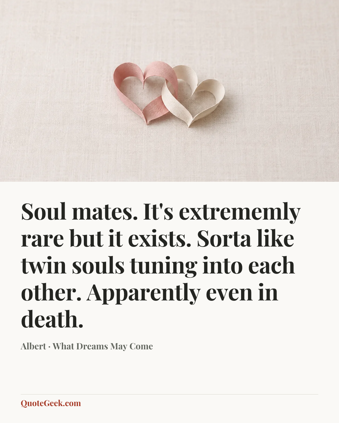 “Soul mates. It's extrememly rare but it exists. Sorta like twin souls tuning into each other. Apparently even in death.” — Albert · What Dreams May Come. Illustrated QuoteGeek card.
