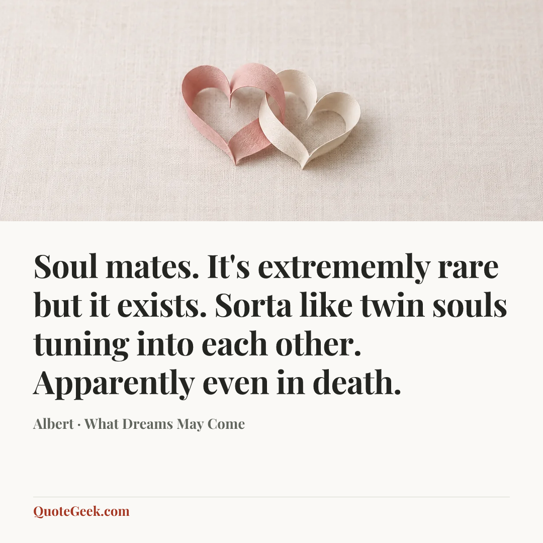 “Soul mates. It's extrememly rare but it exists. Sorta like twin souls tuning into each other. Apparently even in death.” — Albert · What Dreams May Come. Illustrated QuoteGeek card.