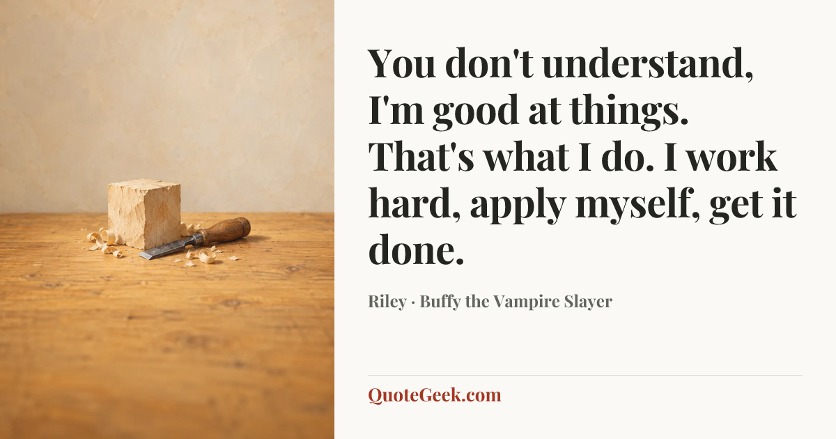 “You don't understand, I'm good at things. That's what I do. I work hard, apply myself, get it done.” — Riley · Buffy the Vampire Slayer. Illustrated QuoteGeek card.