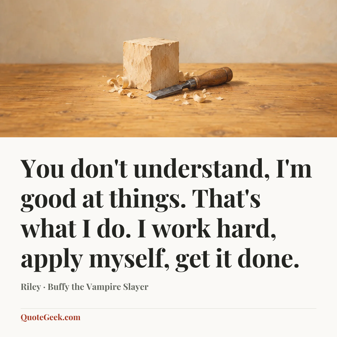 “You don't understand, I'm good at things. That's what I do. I work hard, apply myself, get it done.” — Riley · Buffy the Vampire Slayer. Illustrated QuoteGeek card.
