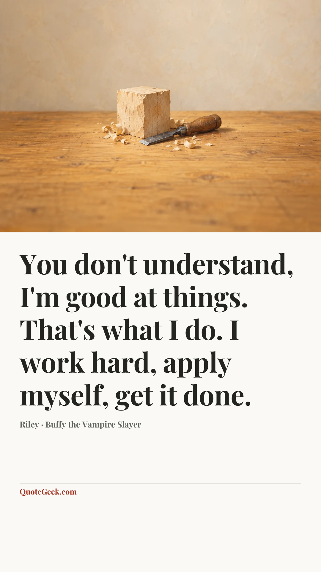 “You don't understand, I'm good at things. That's what I do. I work hard, apply myself, get it done.” — Riley · Buffy the Vampire Slayer. Illustrated QuoteGeek card.