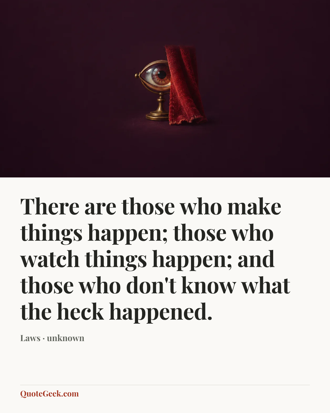 “There are those who make things happen; those who watch things happen; and those who don't know what the heck happened.” — Laws · unknown. Illustrated QuoteGeek card.