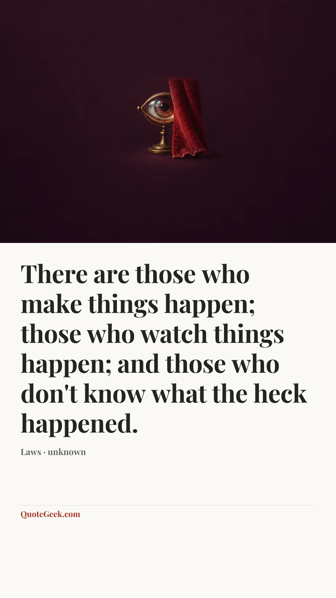 “There are those who make things happen; those who watch things happen; and those who don't know what the heck happened.” — Laws · unknown. Illustrated QuoteGeek card.