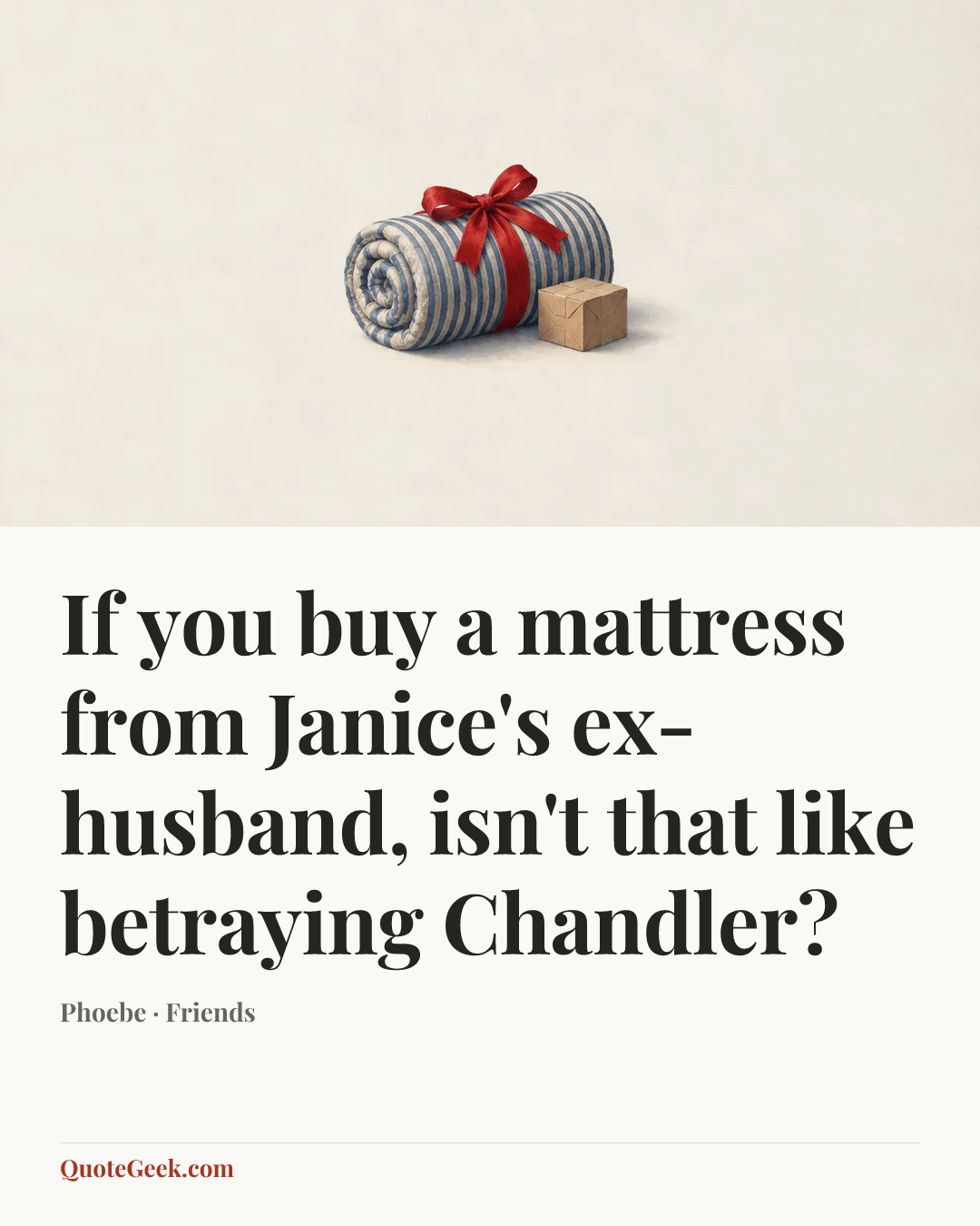 “If you buy a mattress from Janice's ex-husband, isn't that like betraying Chandler?” — Phoebe · Friends. Illustrated QuoteGeek card.
