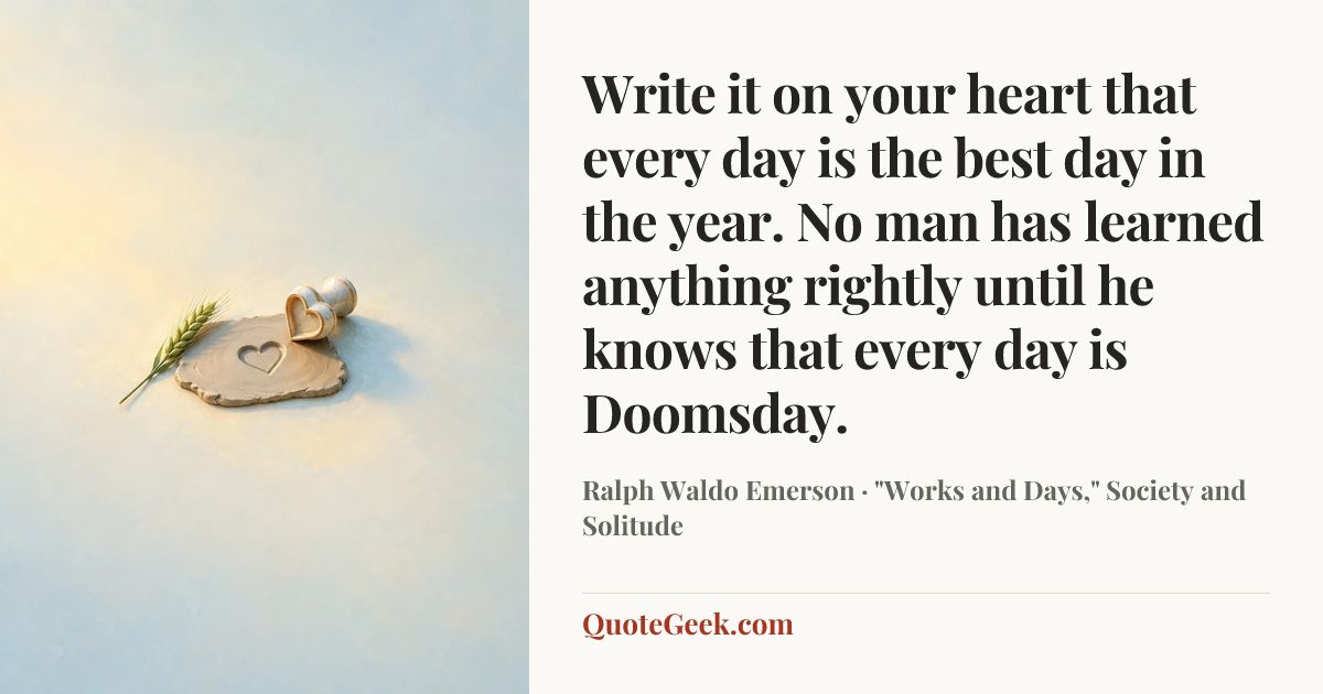 “Write it on your heart that every day is the best day in the year. No man has learned anything rightly until he knows that every day is Doomsday.” — Ralph Waldo Emerson · "Works and Days," Society and Solitude. Illustrated QuoteGeek card.