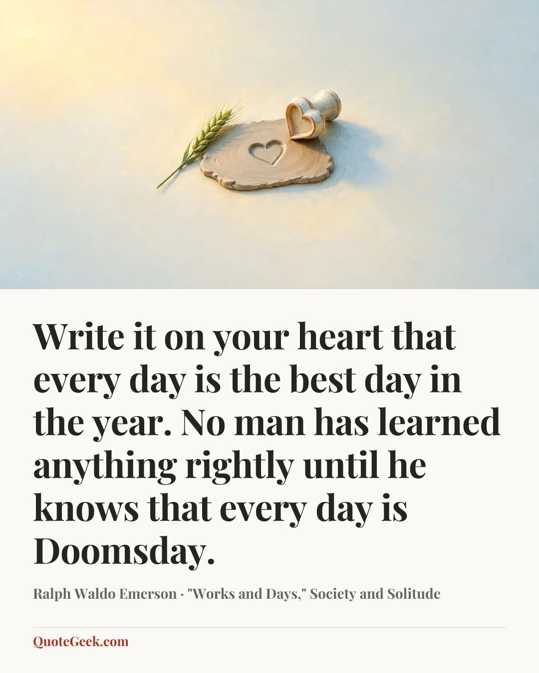 “Write it on your heart that every day is the best day in the year. No man has learned anything rightly until he knows that every day is Doomsday.” — Ralph Waldo Emerson · "Works and Days," Society and Solitude. Illustrated QuoteGeek card.