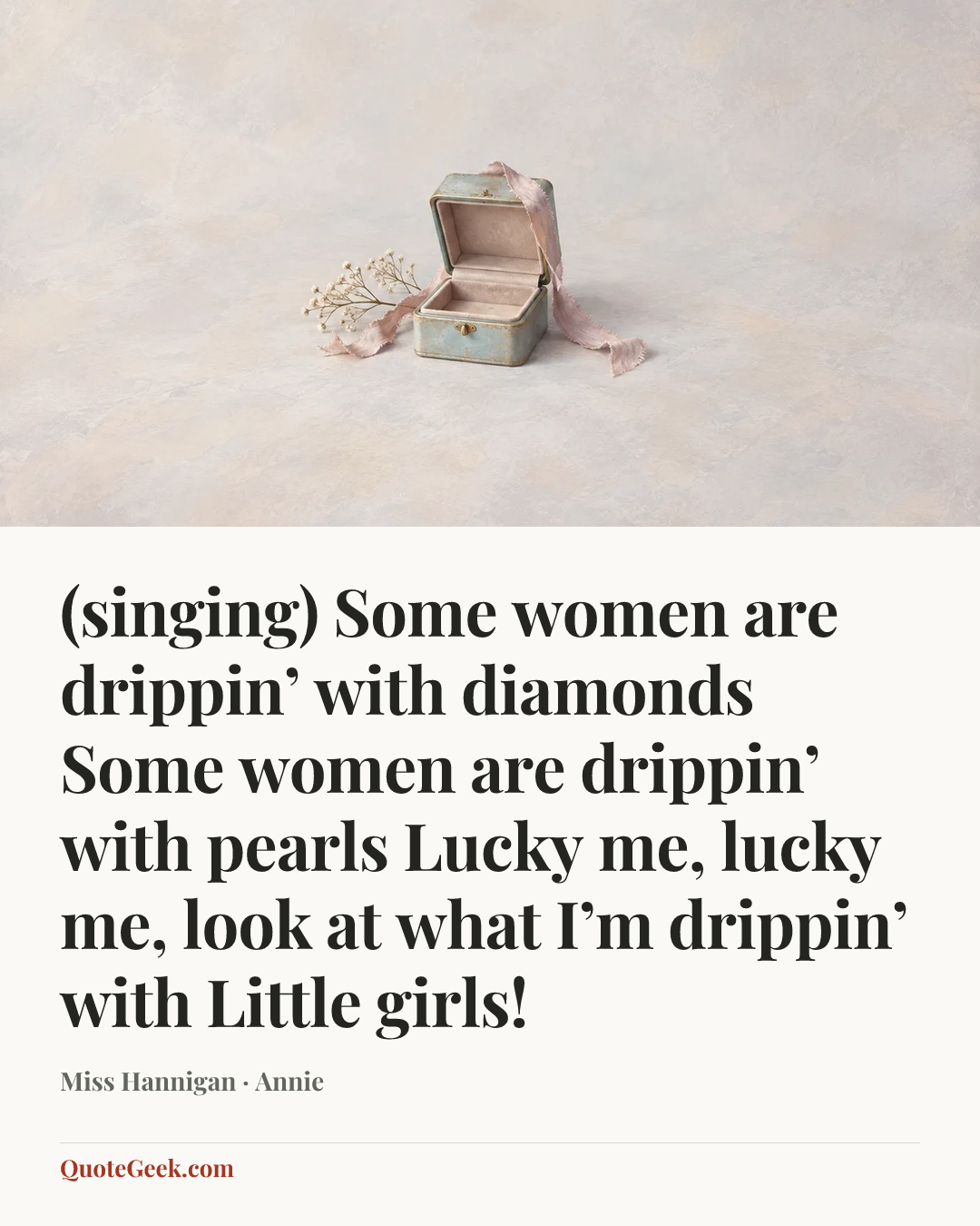 “(singing)
Some women are drippin’ with diamonds
Some women are drippin’ with pearls
Lucky me, lucky me, look at what I’m drippin’ with
Little girls!” — Miss Hannigan · Annie. Illustrated QuoteGeek card.