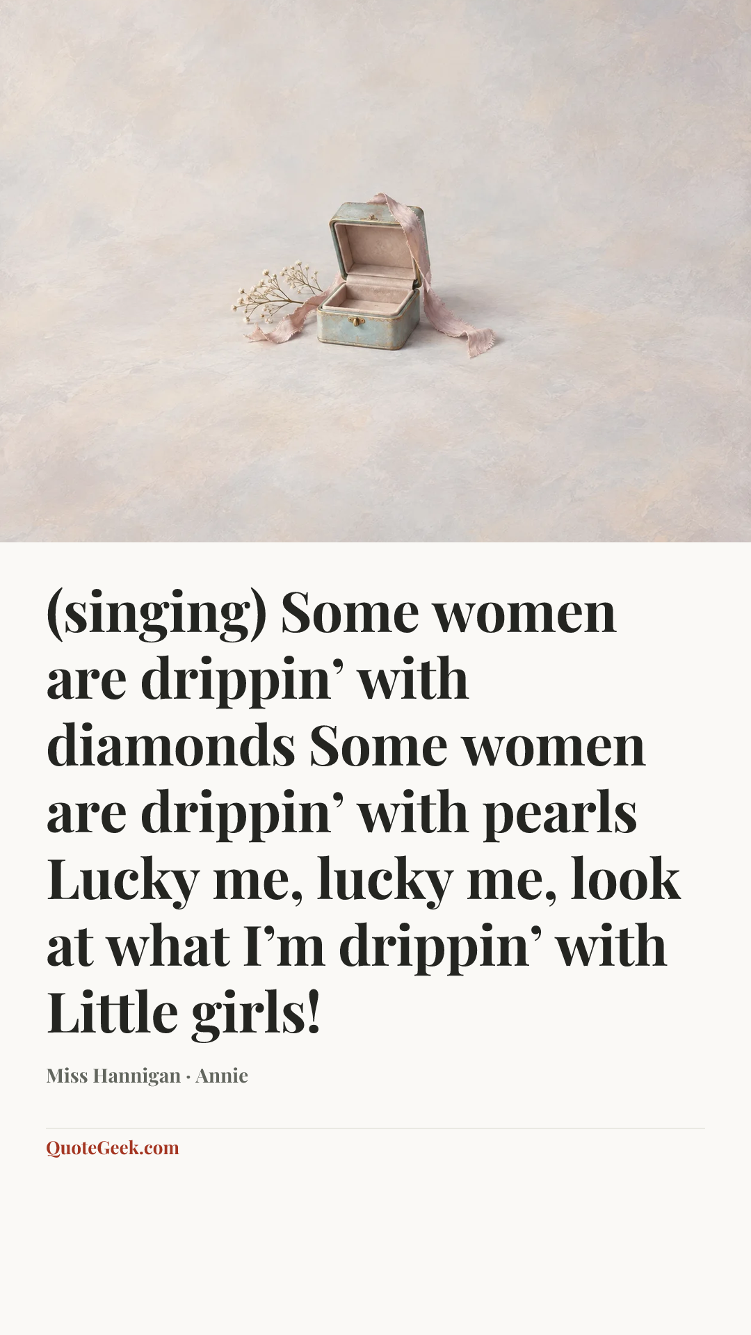 “(singing)
Some women are drippin’ with diamonds
Some women are drippin’ with pearls
Lucky me, lucky me, look at what I’m drippin’ with
Little girls!” — Miss Hannigan · Annie. Illustrated QuoteGeek card.