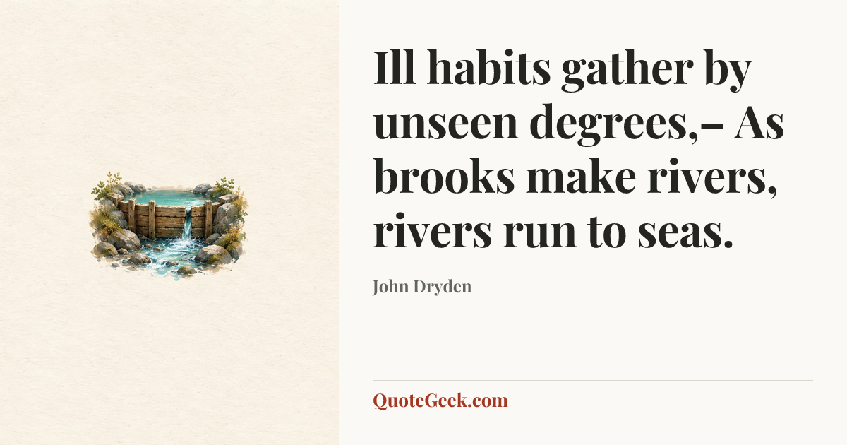 “Ill habits gather by unseen degrees,–
As brooks make rivers, rivers run to seas.” — John Dryden. Illustrated QuoteGeek card.