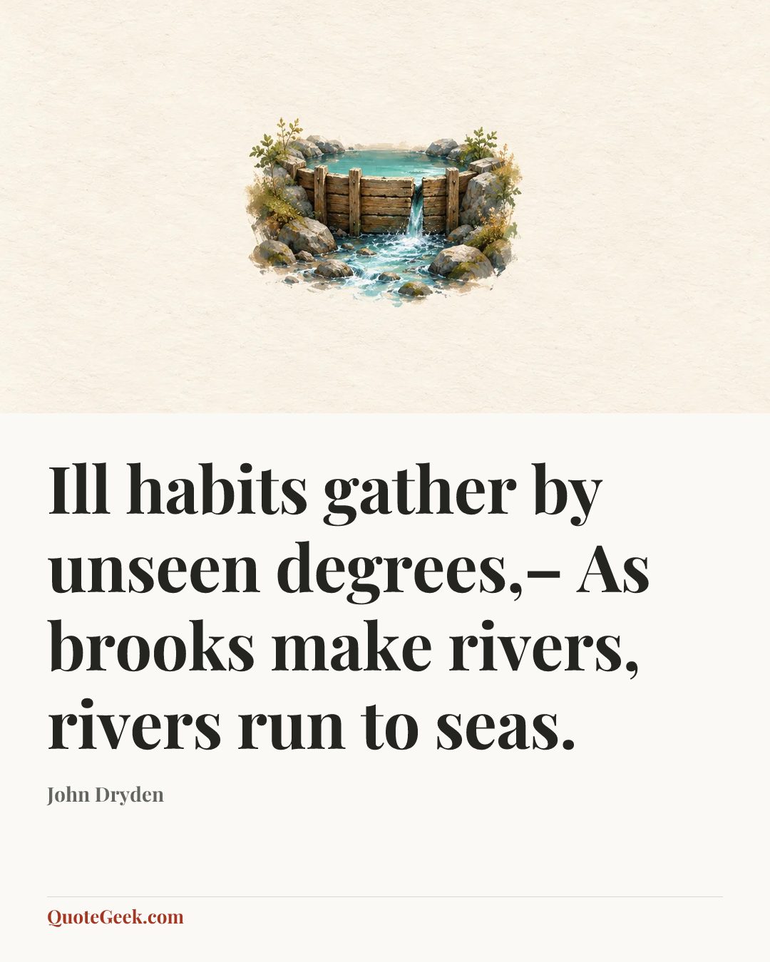 “Ill habits gather by unseen degrees,–
As brooks make rivers, rivers run to seas.” — John Dryden. Illustrated QuoteGeek card.