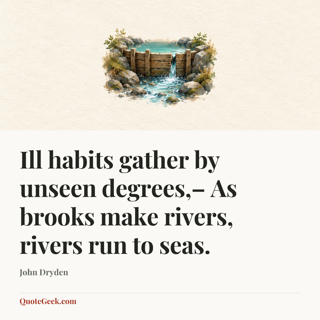 “Ill habits gather by unseen degrees,–
As brooks make rivers, rivers run to seas.” — John Dryden. Illustrated QuoteGeek card.