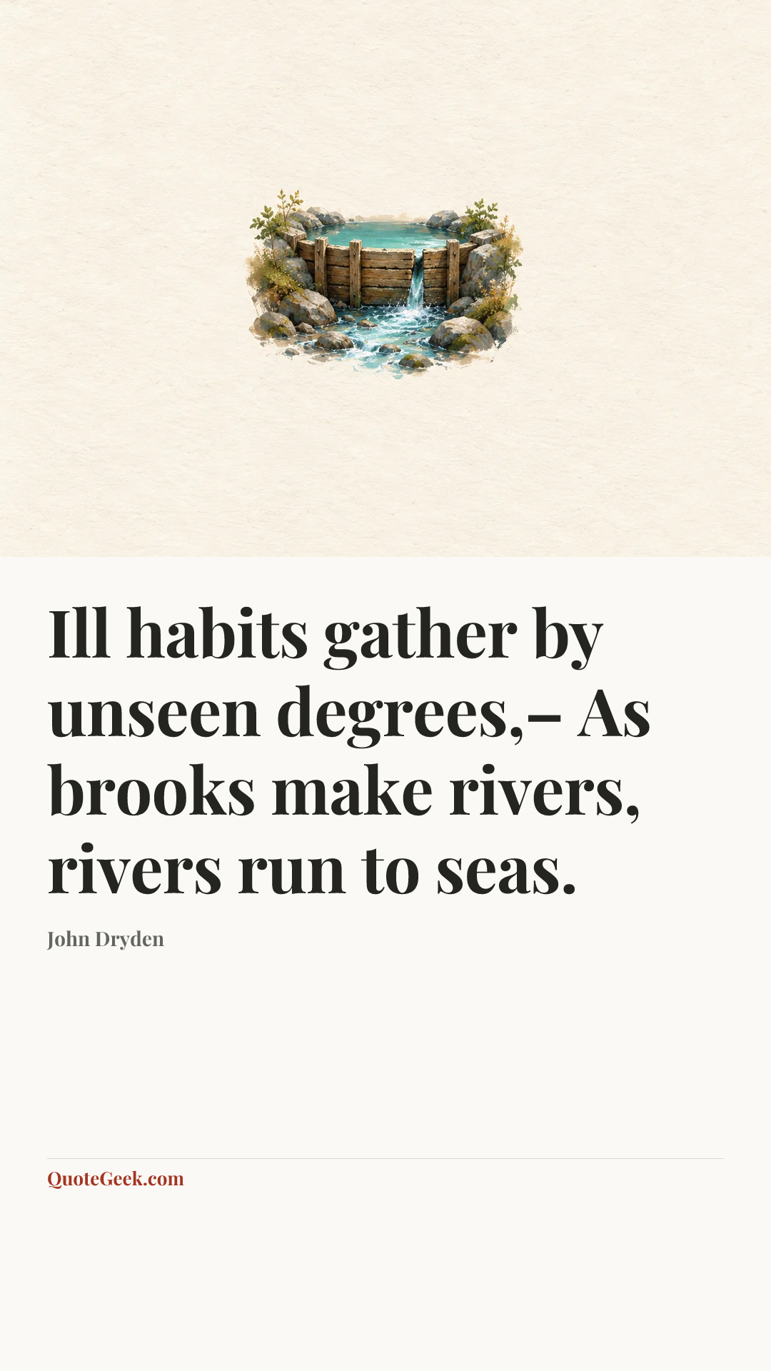 “Ill habits gather by unseen degrees,–
As brooks make rivers, rivers run to seas.” — John Dryden. Illustrated QuoteGeek card.