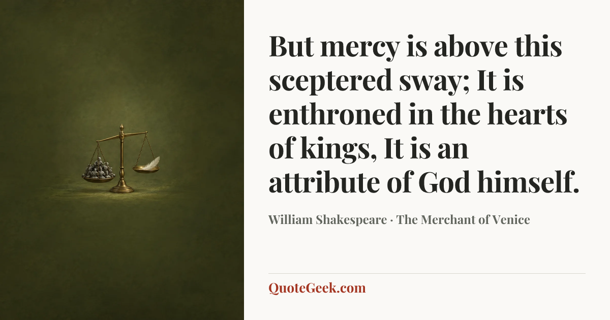 “But mercy is above this sceptered sway;
It is enthroned in the hearts of kings,
It is an attribute of God himself.” — William Shakespeare · The Merchant of Venice. Illustrated QuoteGeek card.