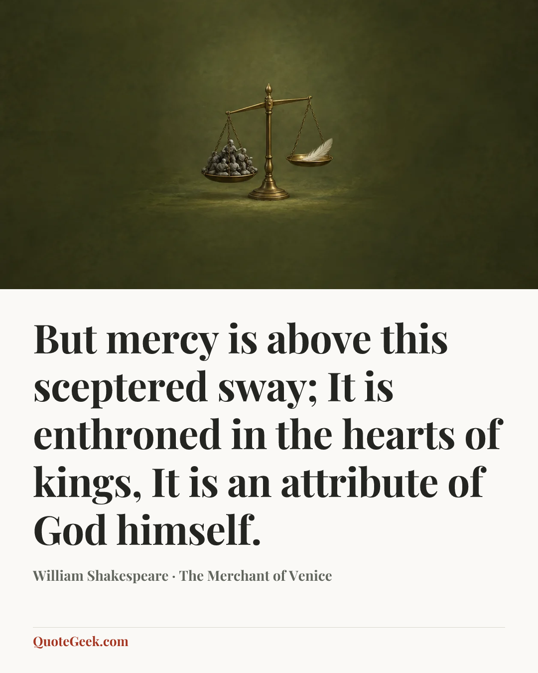 “But mercy is above this sceptered sway;
It is enthroned in the hearts of kings,
It is an attribute of God himself.” — William Shakespeare · The Merchant of Venice. Illustrated QuoteGeek card.