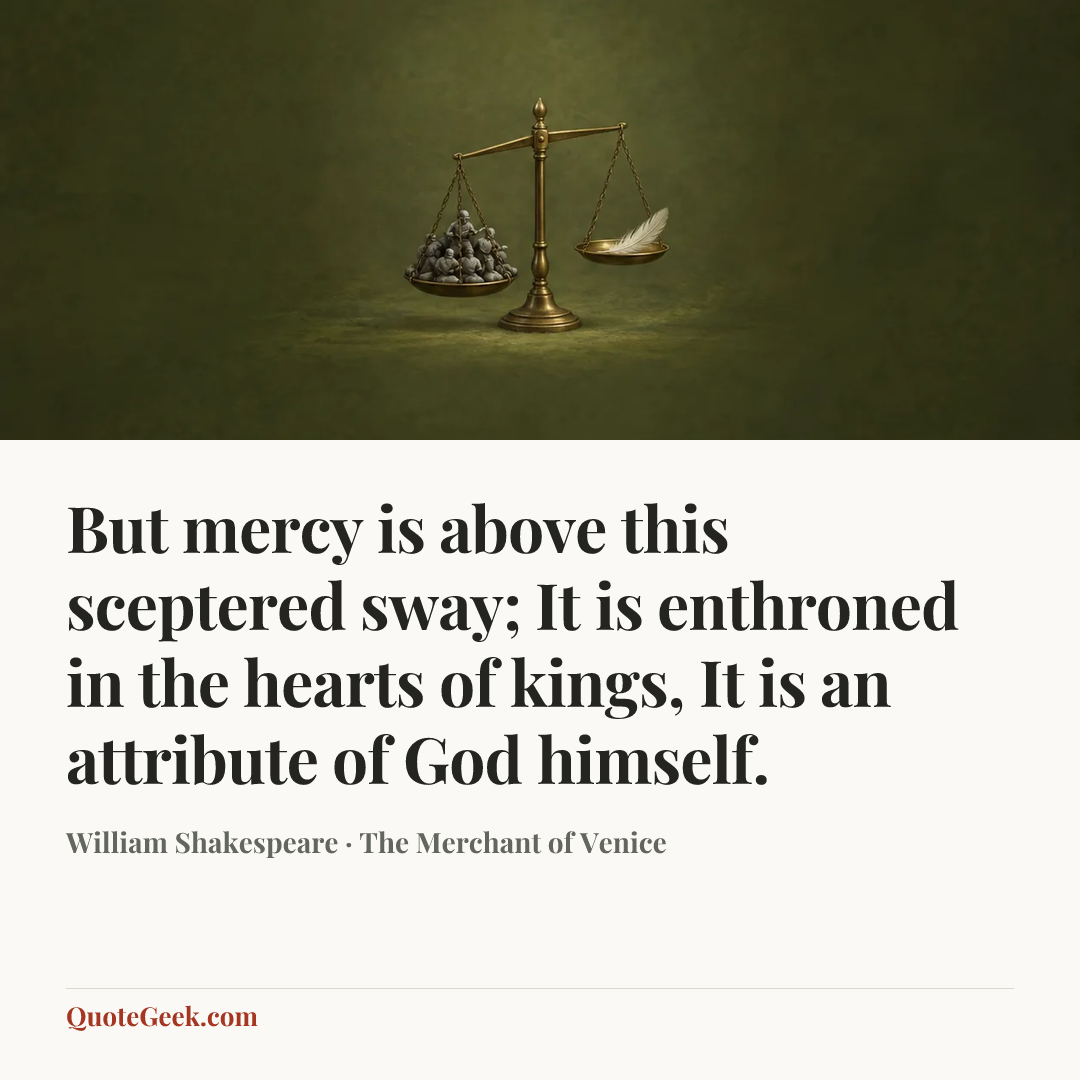 “But mercy is above this sceptered sway;
It is enthroned in the hearts of kings,
It is an attribute of God himself.” — William Shakespeare · The Merchant of Venice. Illustrated QuoteGeek card.
