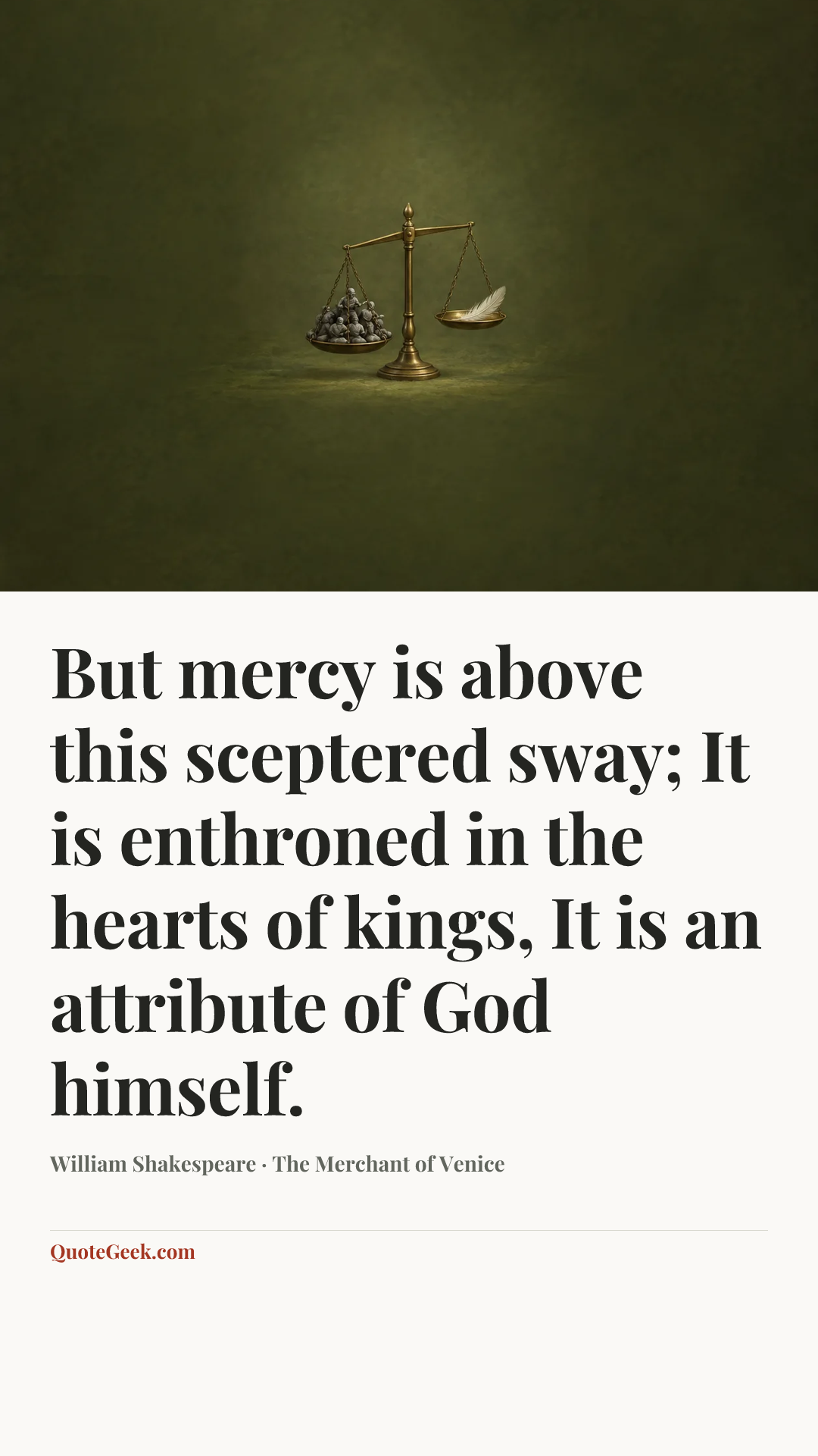 “But mercy is above this sceptered sway;
It is enthroned in the hearts of kings,
It is an attribute of God himself.” — William Shakespeare · The Merchant of Venice. Illustrated QuoteGeek card.