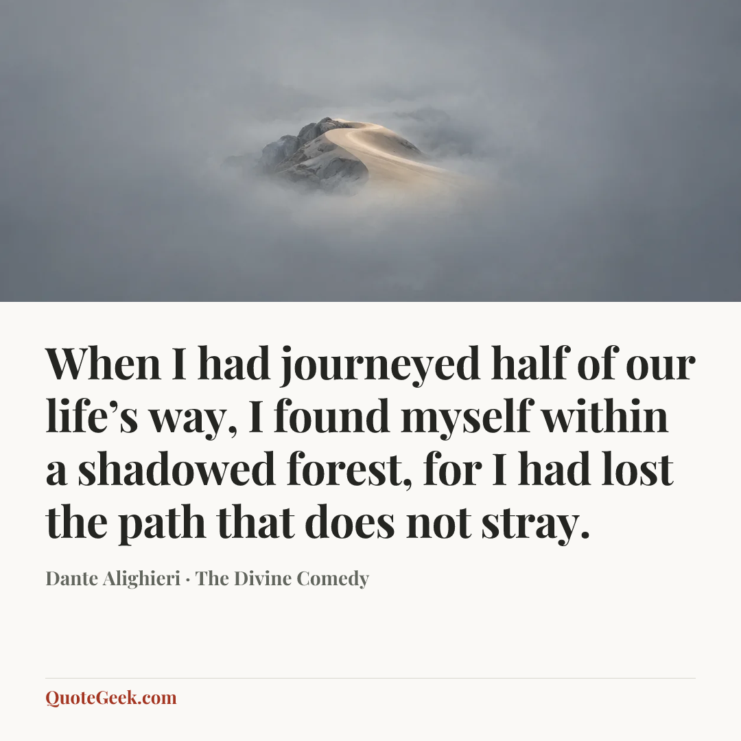 “When I had journeyed half of our life’s way,
I found myself within a shadowed forest,
for I had lost the path that does not stray.” — Dante Alighieri · The Divine Comedy. Illustrated QuoteGeek card.