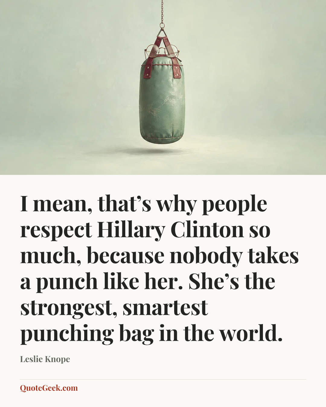 “I mean, that’s why people respect Hillary Clinton so much, because nobody takes a punch like her. She’s the strongest, smartest punching bag in the world.” — Leslie Knope. Illustrated QuoteGeek card.