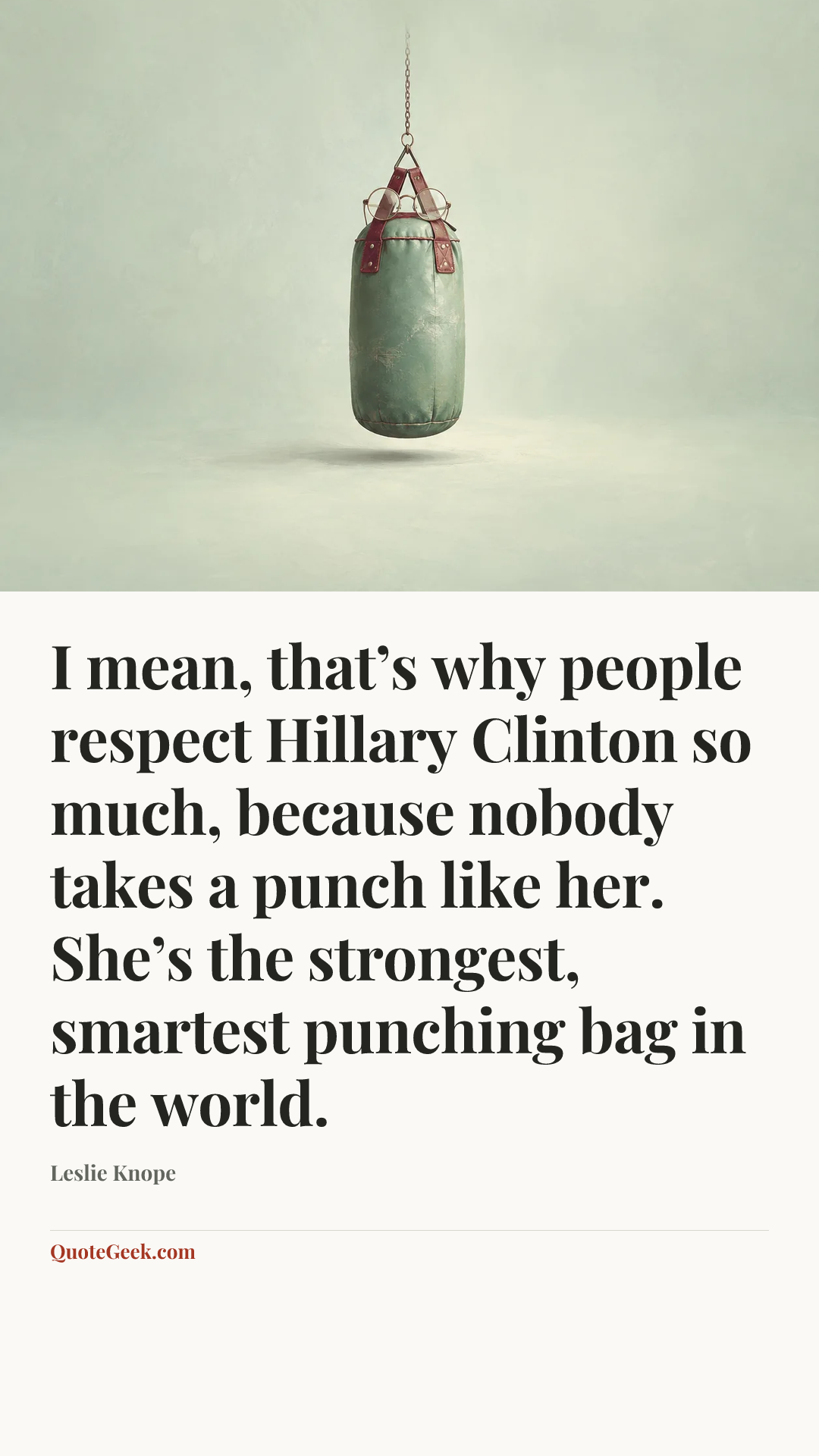 “I mean, that’s why people respect Hillary Clinton so much, because nobody takes a punch like her. She’s the strongest, smartest punching bag in the world.” — Leslie Knope. Illustrated QuoteGeek card.