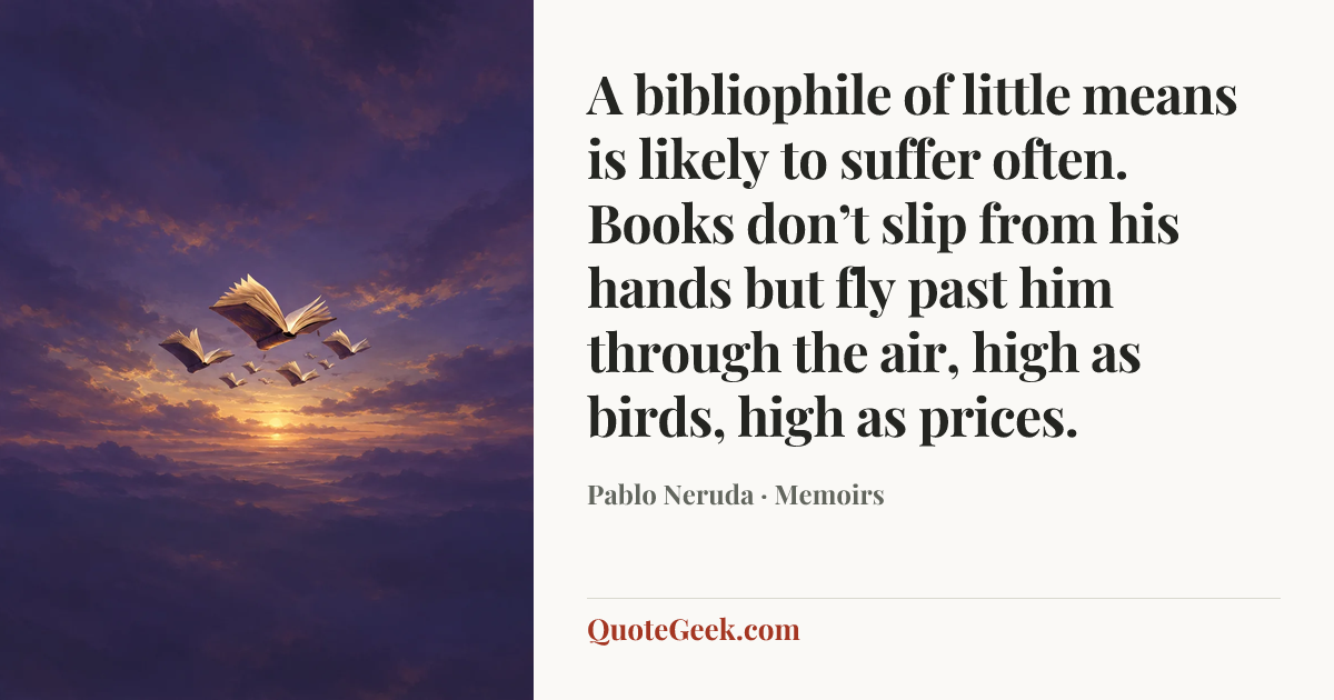 “A bibliophile of little means is likely to suffer often. Books don’t slip from his hands but fly past him through the air, high as birds, high as prices.” — Pablo Neruda · Memoirs. Illustrated QuoteGeek card.