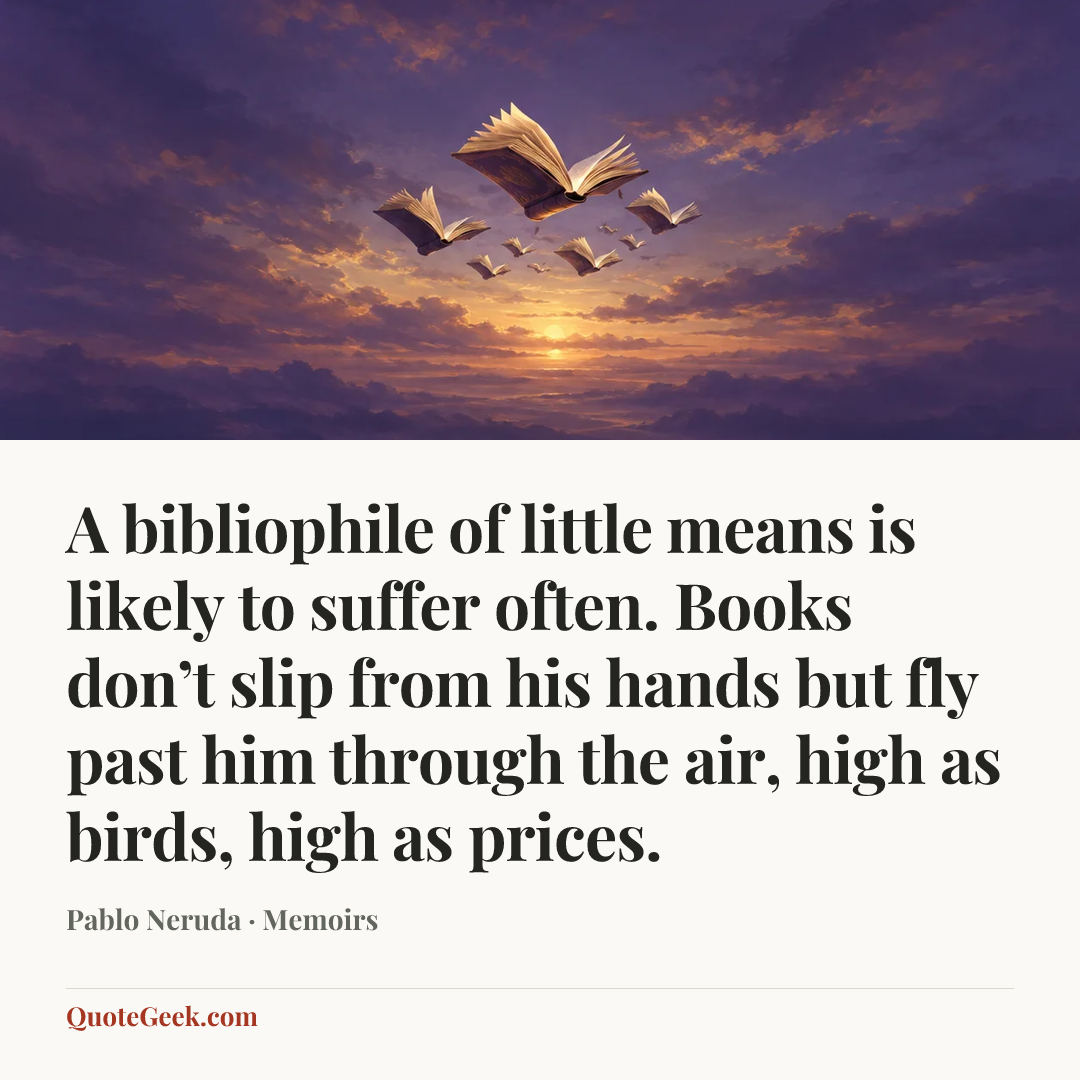 “A bibliophile of little means is likely to suffer often. Books don’t slip from his hands but fly past him through the air, high as birds, high as prices.” — Pablo Neruda · Memoirs. Illustrated QuoteGeek card.