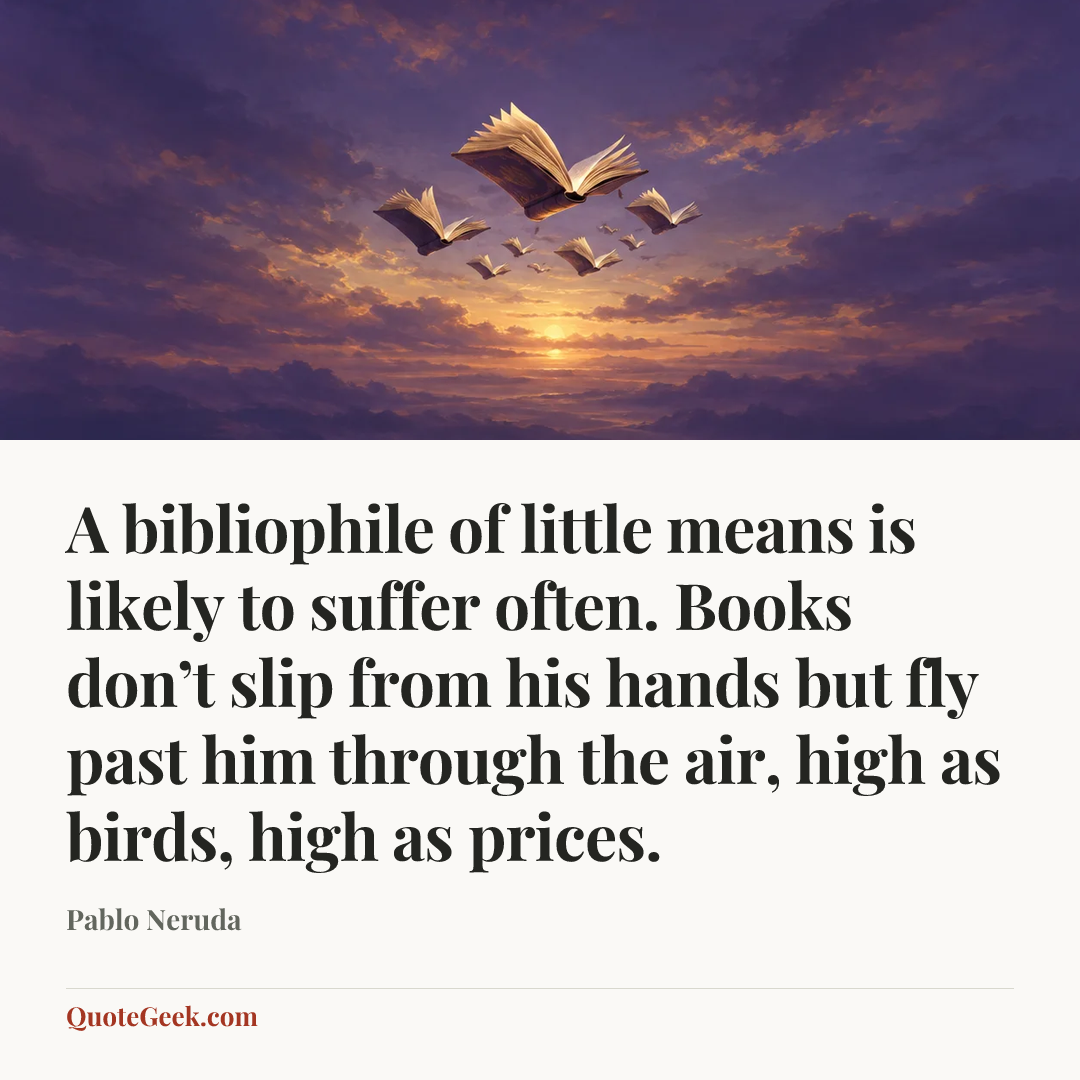 “A bibliophile of little means is likely to suffer often. Books don’t slip from his hands but fly past him through the air, high as birds, high as prices.” — Pablo Neruda. Illustrated QuoteGeek card.