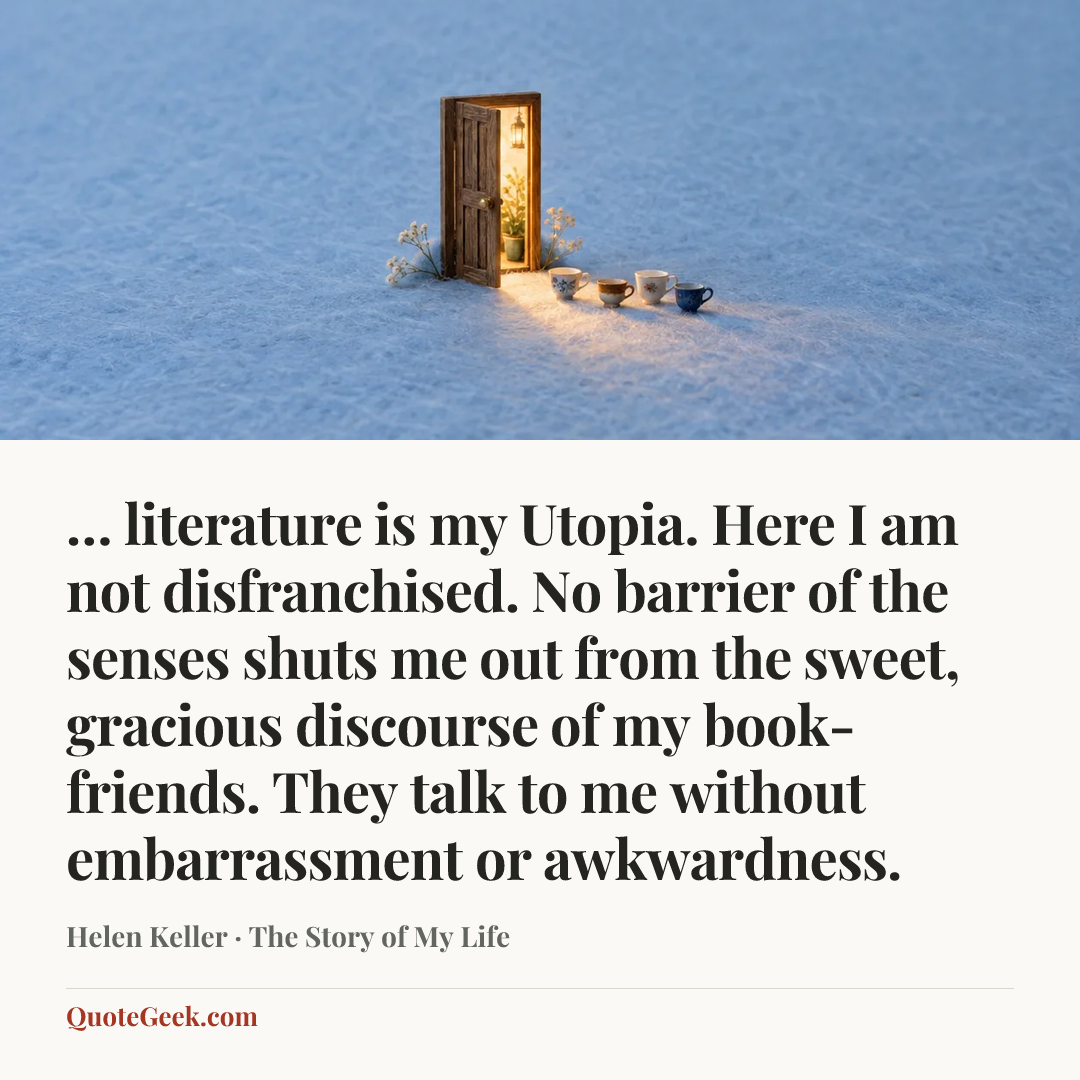 “… literature is my Utopia. Here I am not disfranchised. No barrier of the senses shuts me out from the sweet, gracious discourse of my book-friends. They talk to me without embarrassment or awkwardness.” — Helen Keller · The Story of My Life. Illustrated QuoteGeek card.