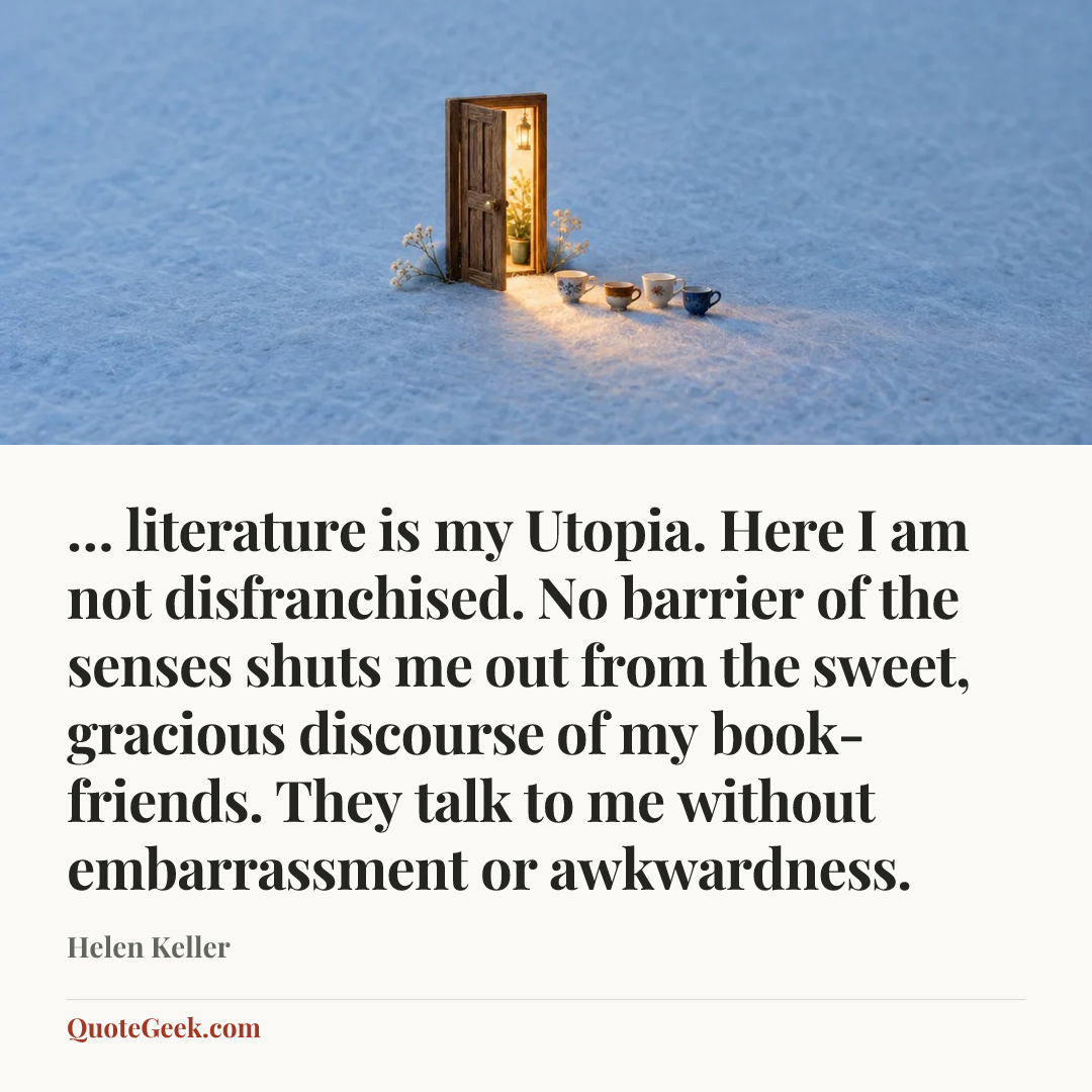 “… literature is my Utopia. Here I am not disfranchised. No barrier of the senses shuts me out from the sweet, gracious discourse of my book-friends. They talk to me without embarrassment or awkwardness.” — Helen Keller. Illustrated QuoteGeek card.