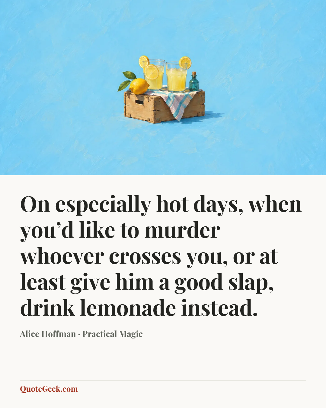 “On especially hot days, when you’d like to murder whoever crosses you, or at least give him a good slap, drink lemonade instead.” — Alice Hoffman · Practical Magic. Illustrated QuoteGeek card.