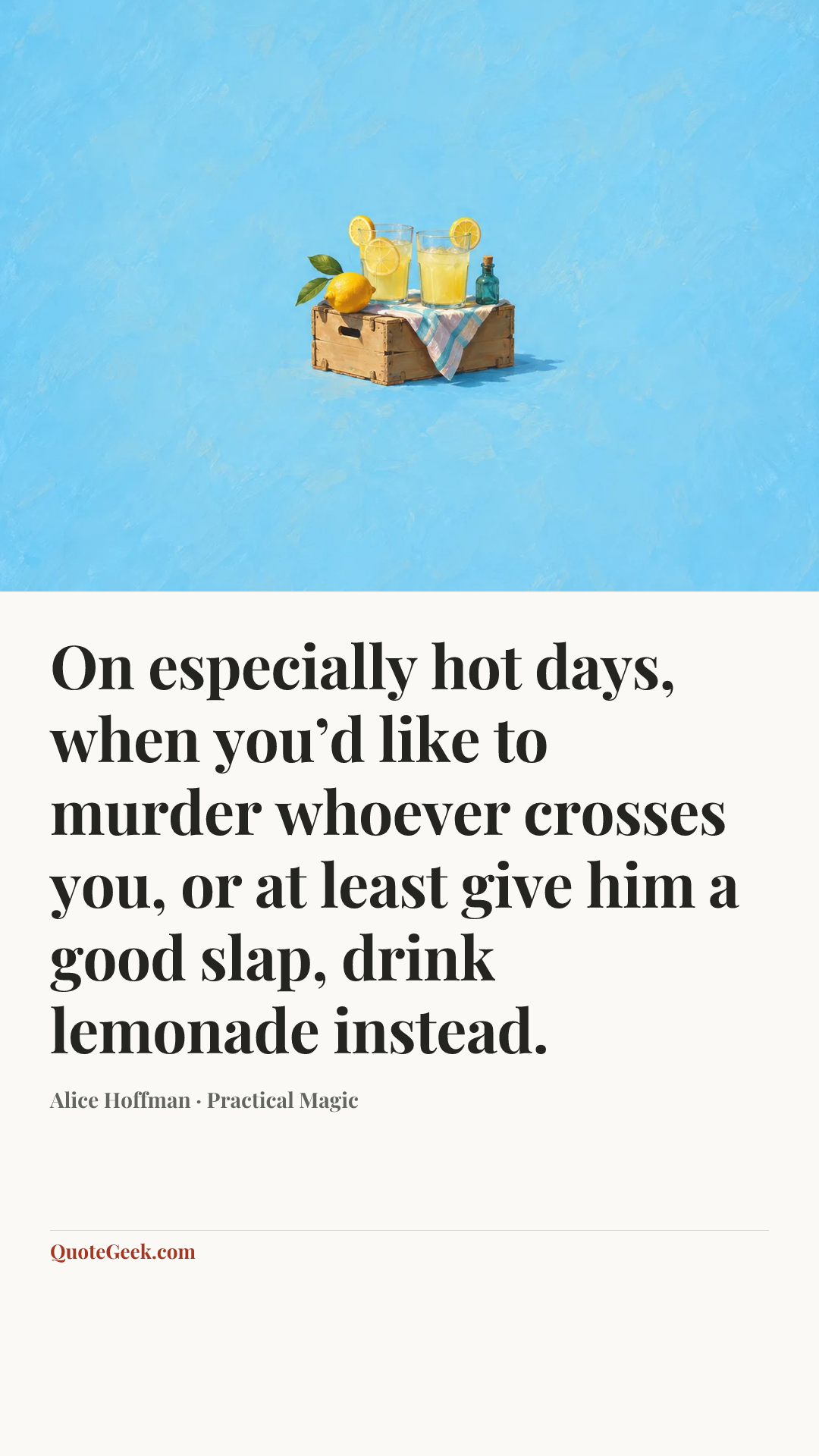 “On especially hot days, when you’d like to murder whoever crosses you, or at least give him a good slap, drink lemonade instead.” — Alice Hoffman · Practical Magic. Illustrated QuoteGeek card.