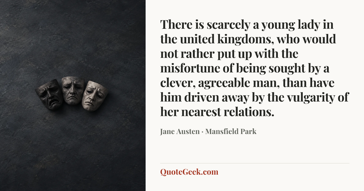 “There is scarcely a young lady in the united kingdoms, who would not rather put up with the misfortune of being sought by a clever, agreeable man, than have him driven away by the vulgarity of her nearest relations.” — Jane Austen · Mansfield Park. Illustrated QuoteGeek card.