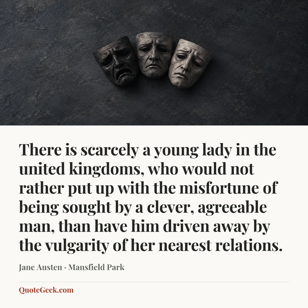 “There is scarcely a young lady in the united kingdoms, who would not rather put up with the misfortune of being sought by a clever, agreeable man, than have him driven away by the vulgarity of her nearest relations.” — Jane Austen · Mansfield Park. Illustrated QuoteGeek card.
