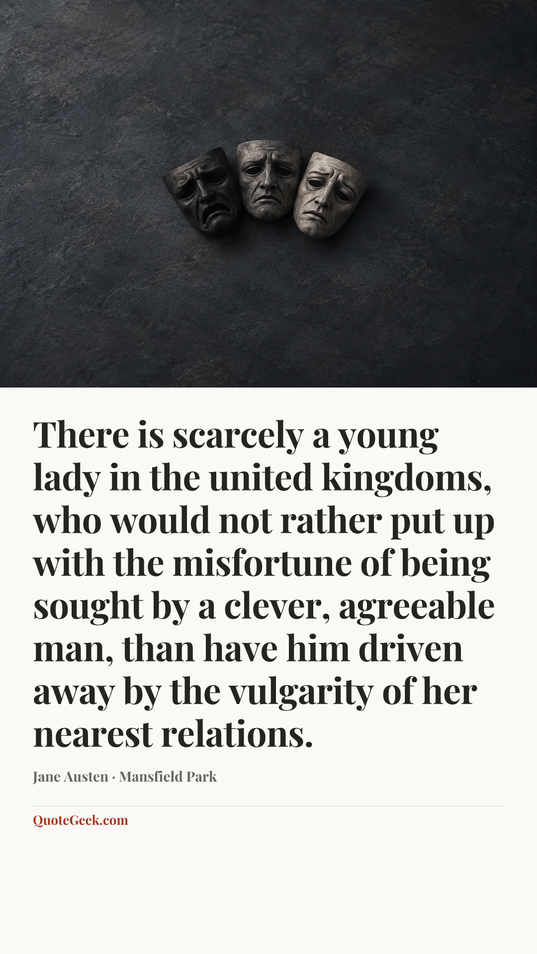 “There is scarcely a young lady in the united kingdoms, who would not rather put up with the misfortune of being sought by a clever, agreeable man, than have him driven away by the vulgarity of her nearest relations.” — Jane Austen · Mansfield Park. Illustrated QuoteGeek card.