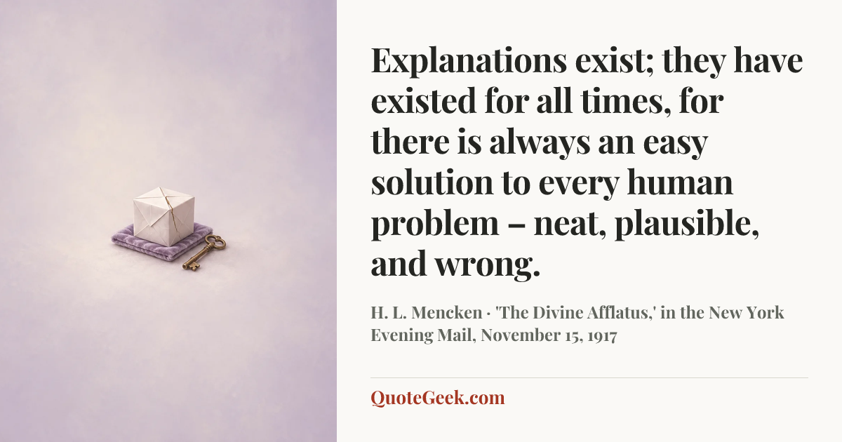 “Explanations exist; they have existed for all times, for there is always an easy solution to every human problem – neat, plausible, and wrong.” — H. L. Mencken · 'The Divine Afflatus,' in the New York Evening Mail, November 15, 1917. Illustrated QuoteGeek card.