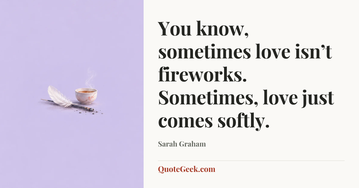“You know, sometimes love isn’t fireworks. Sometimes, love just comes softly.” — Sarah Graham. Illustrated QuoteGeek card.