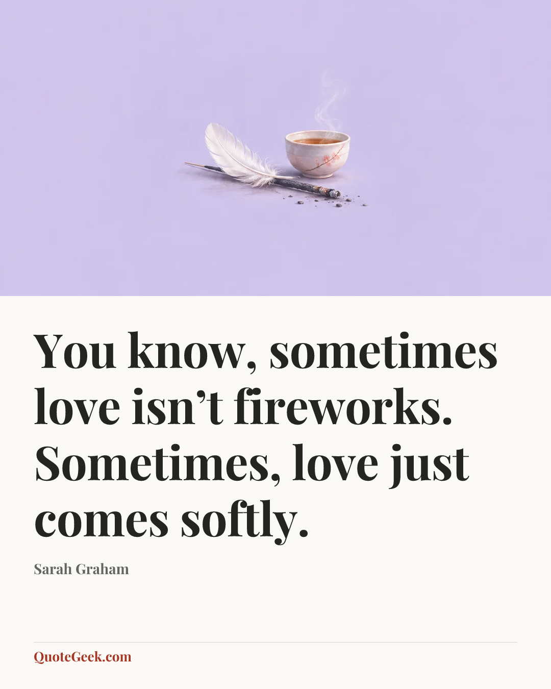 “You know, sometimes love isn’t fireworks. Sometimes, love just comes softly.” — Sarah Graham. Illustrated QuoteGeek card.
