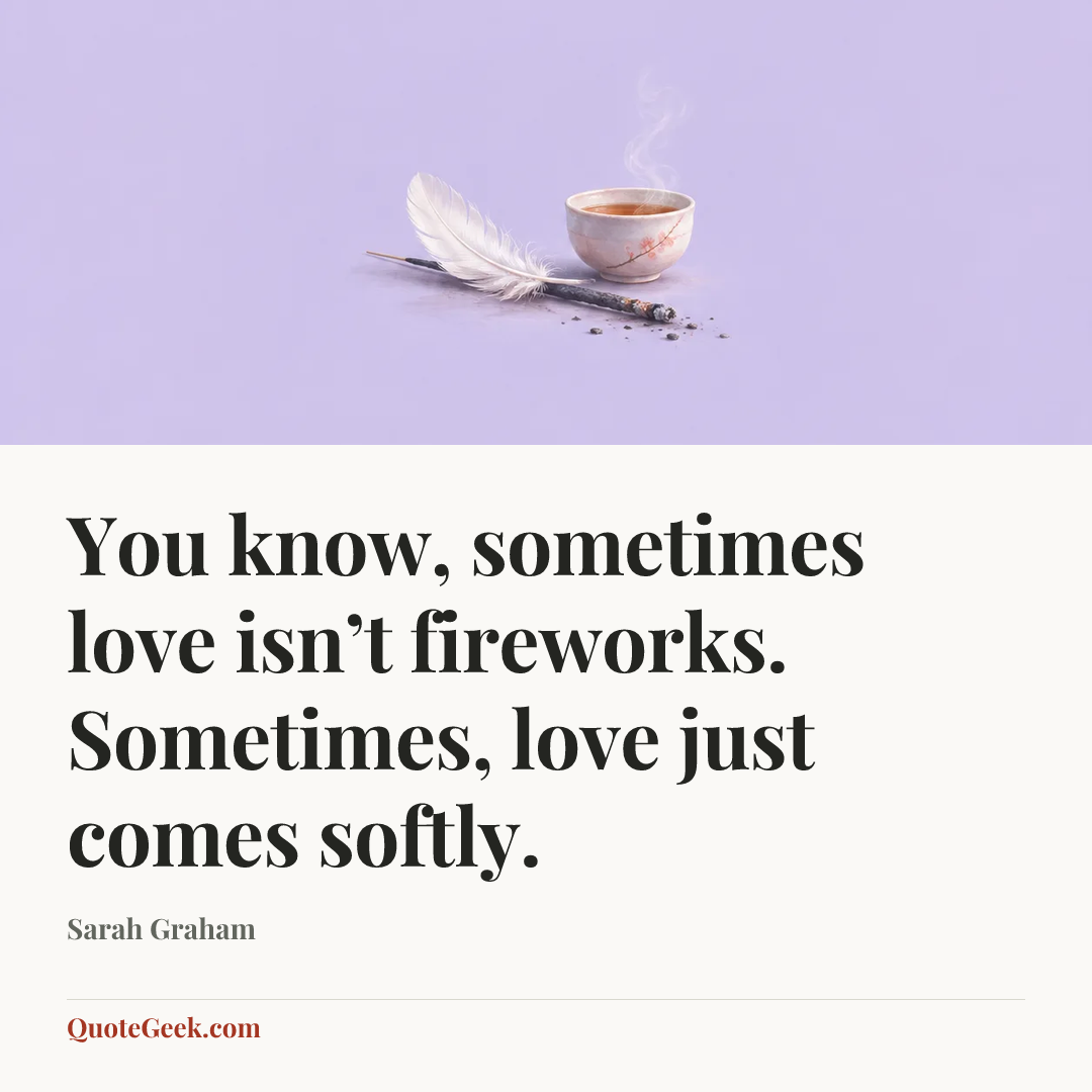 “You know, sometimes love isn’t fireworks. Sometimes, love just comes softly.” — Sarah Graham. Illustrated QuoteGeek card.