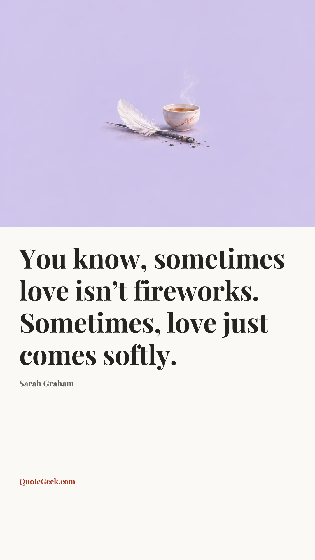 “You know, sometimes love isn’t fireworks. Sometimes, love just comes softly.” — Sarah Graham. Illustrated QuoteGeek card.