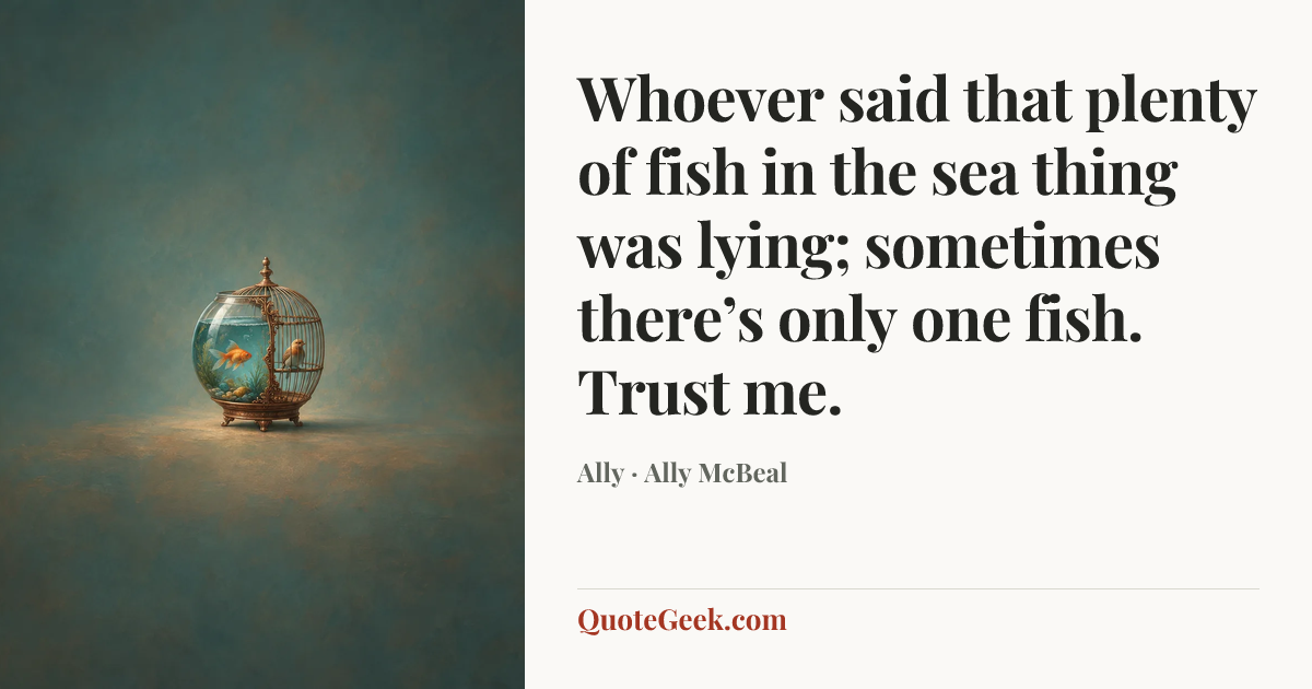 “Whoever said that plenty of fish in the sea thing was lying; sometimes there’s only one fish. Trust me.” — Ally · Ally McBeal. Illustrated QuoteGeek card.