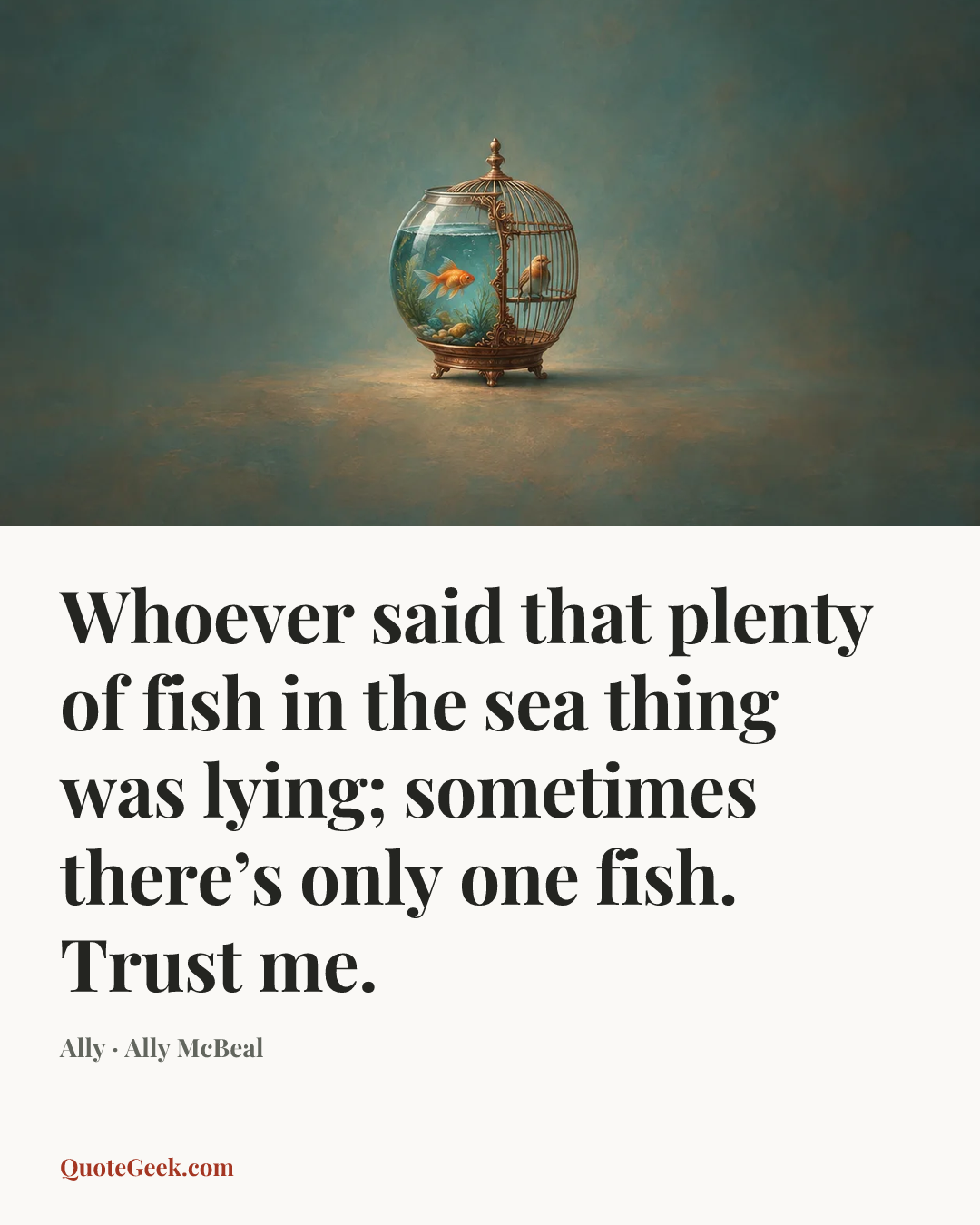 “Whoever said that plenty of fish in the sea thing was lying; sometimes there’s only one fish. Trust me.” — Ally · Ally McBeal. Illustrated QuoteGeek card.
