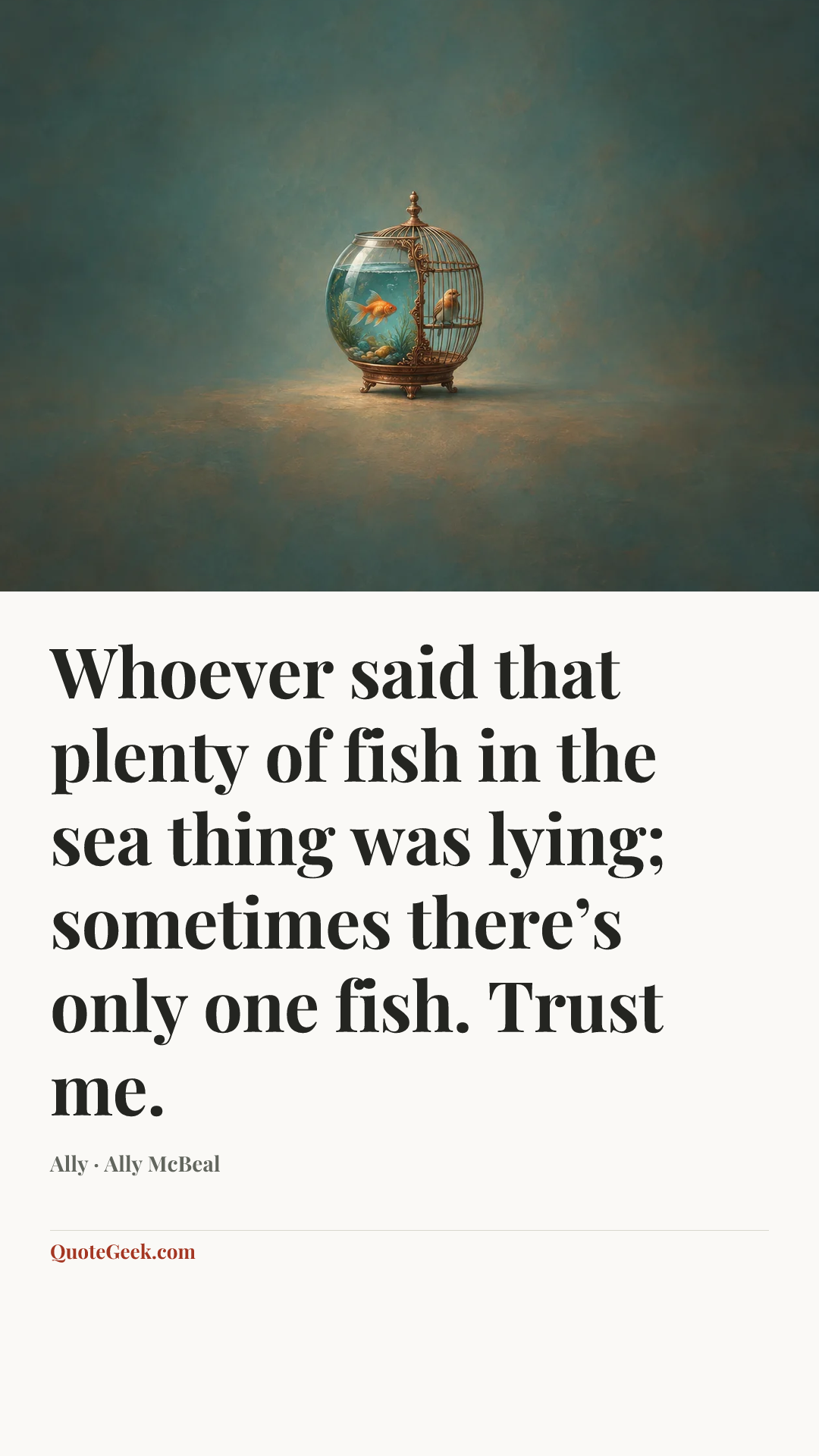 “Whoever said that plenty of fish in the sea thing was lying; sometimes there’s only one fish. Trust me.” — Ally · Ally McBeal. Illustrated QuoteGeek card.