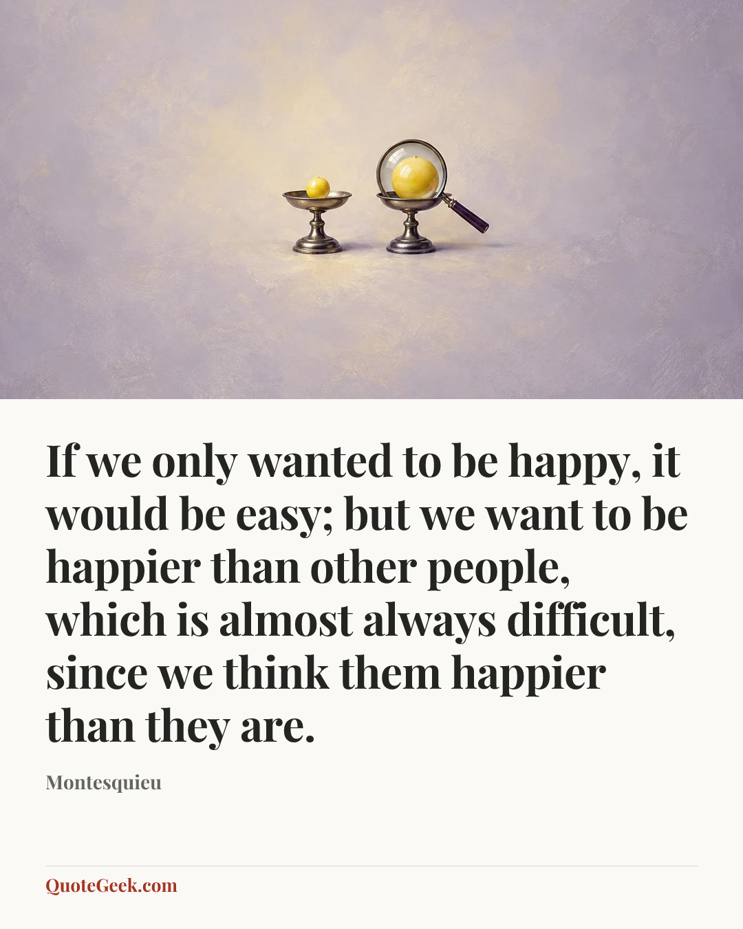 “If we only wanted to be happy, it would be easy; but we want to be happier than other people, which is almost always difficult, since we think them happier than they are.” — Montesquieu. Illustrated QuoteGeek card.