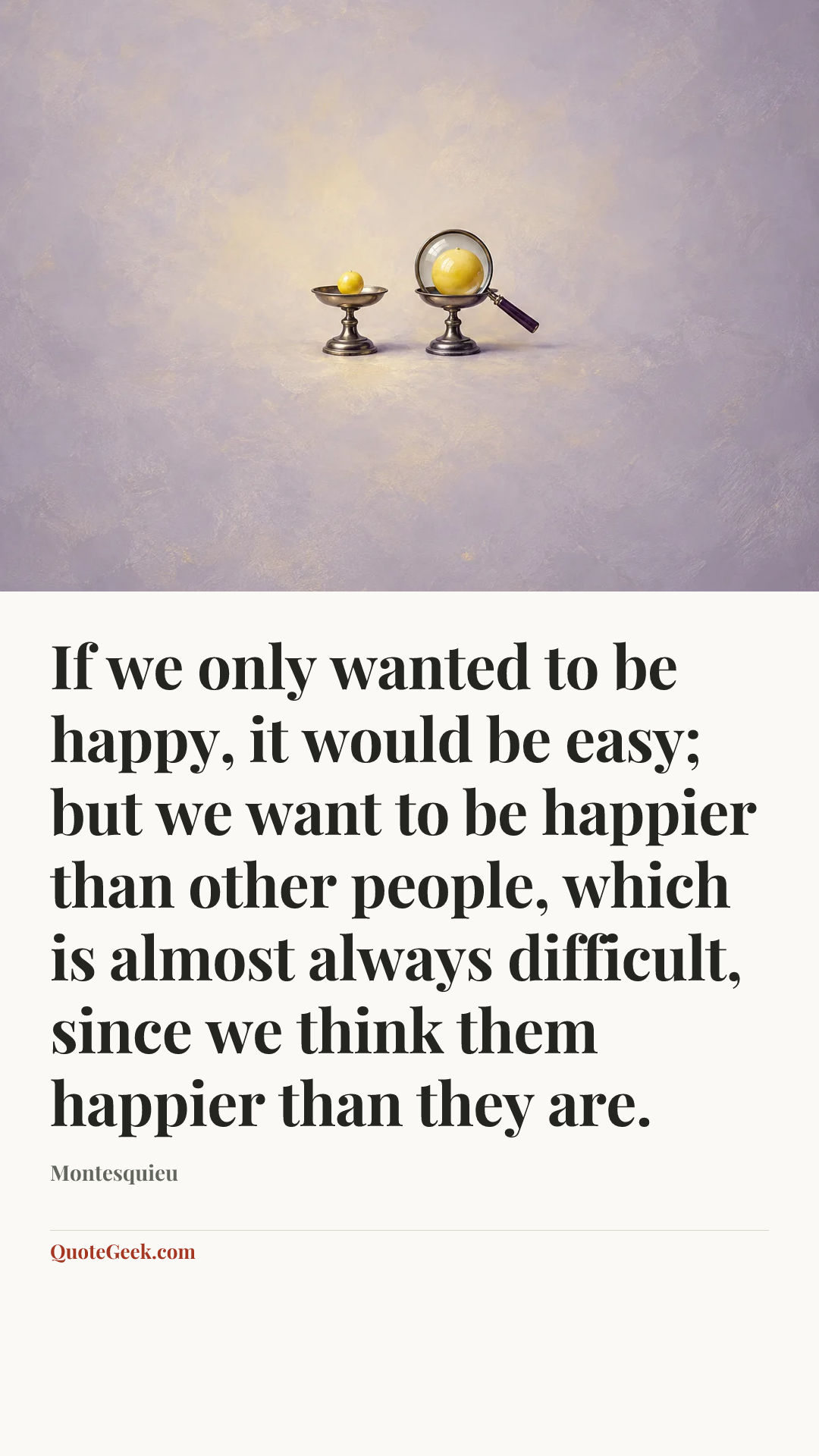 “If we only wanted to be happy, it would be easy; but we want to be happier than other people, which is almost always difficult, since we think them happier than they are.” — Montesquieu. Illustrated QuoteGeek card.
